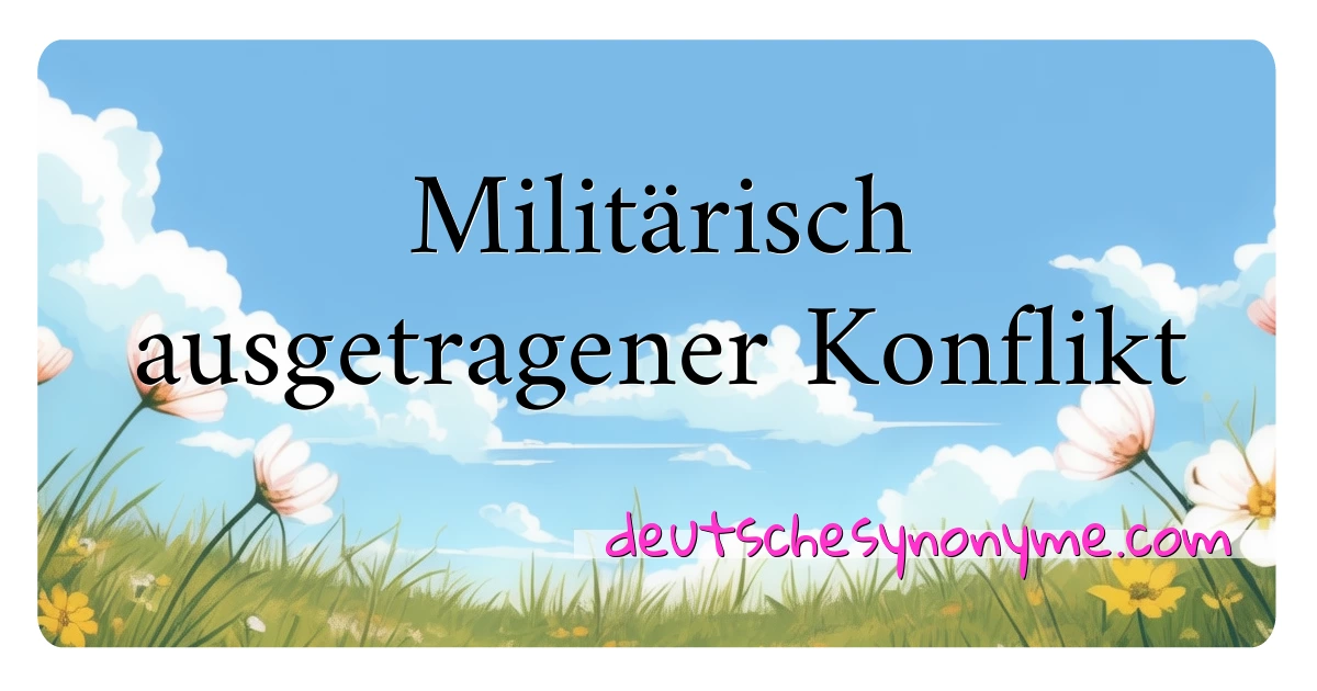 Militärisch ausgetragener Konflikt Synonyme Kreuzworträtsel bedeuten Erklärung und Verwendung