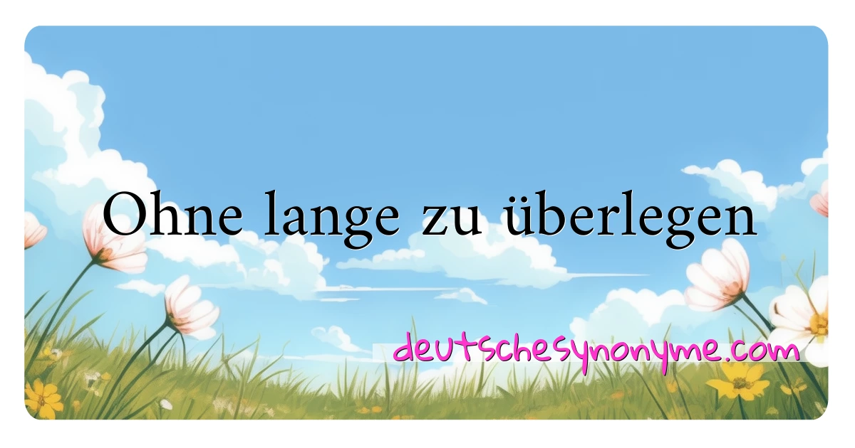 Ohne lange zu überlegen Synonyme Kreuzworträtsel bedeuten Erklärung und Verwendung