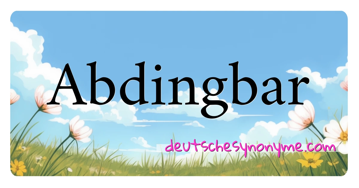 Abdingbar Synonyme Kreuzworträtsel bedeuten Erklärung und Verwendung