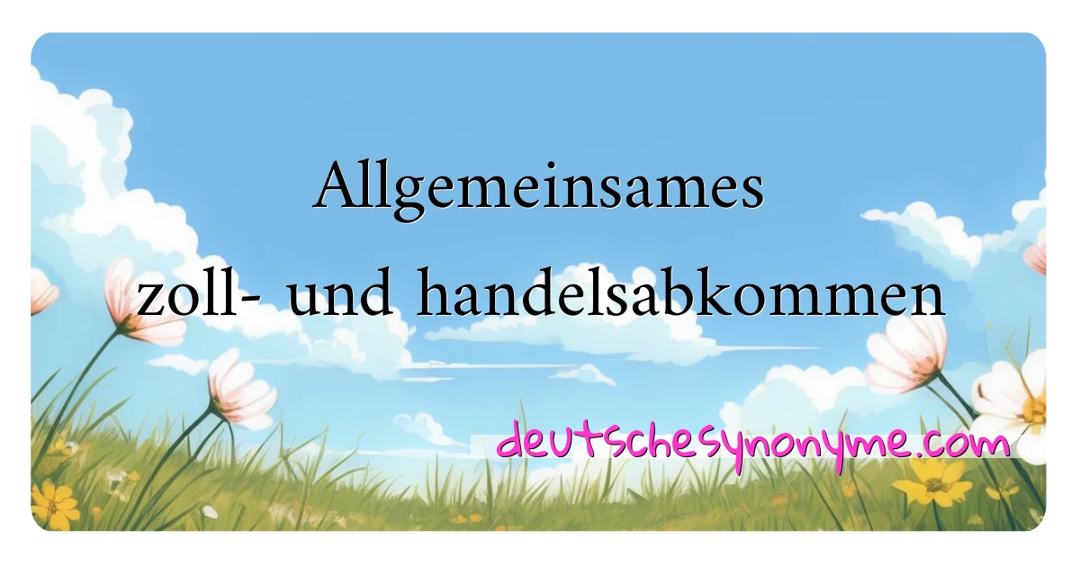 Allgemeinsames zoll- und handelsabkommen Synonyme Kreuzworträtsel bedeuten Erklärung und Verwendung