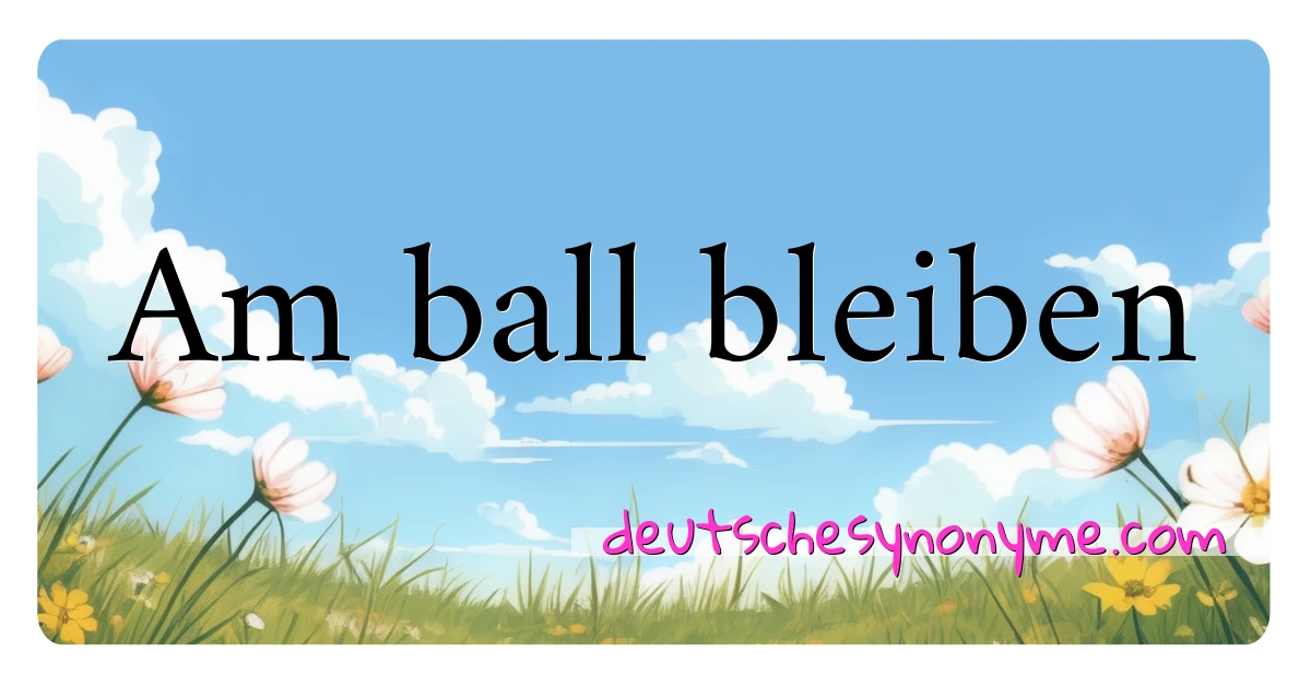 Am ball bleiben Synonyme Kreuzworträtsel bedeuten Erklärung und Verwendung