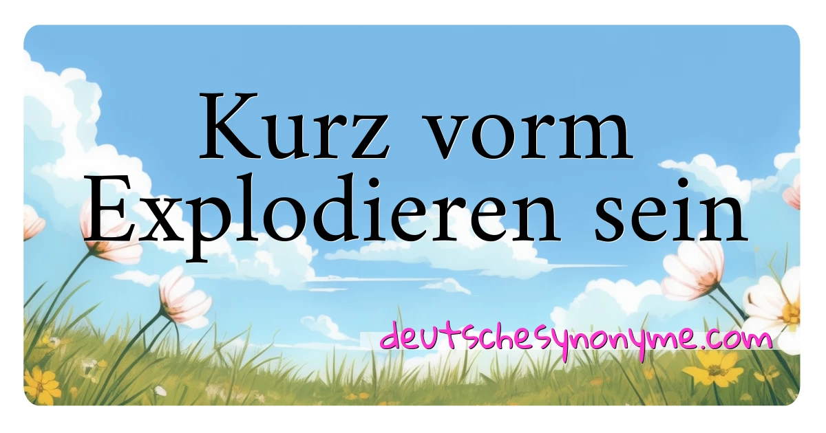 Kurz vorm Explodieren sein Synonyme Kreuzworträtsel bedeuten Erklärung und Verwendung