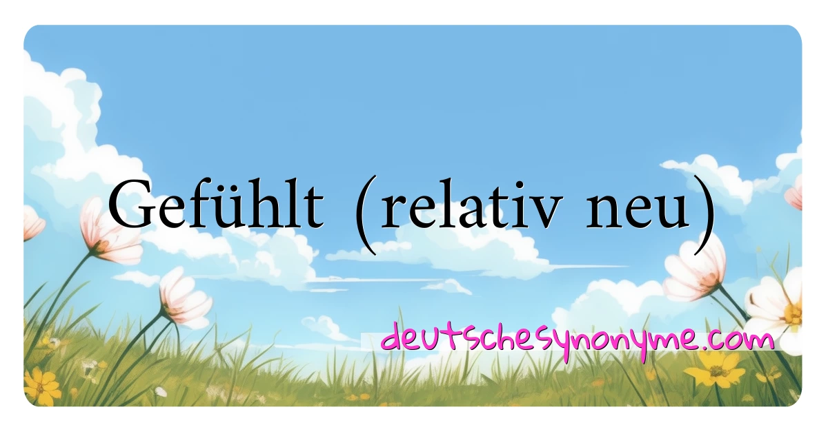 Gefühlt (relativ neu) Synonyme Kreuzworträtsel bedeuten Erklärung und Verwendung