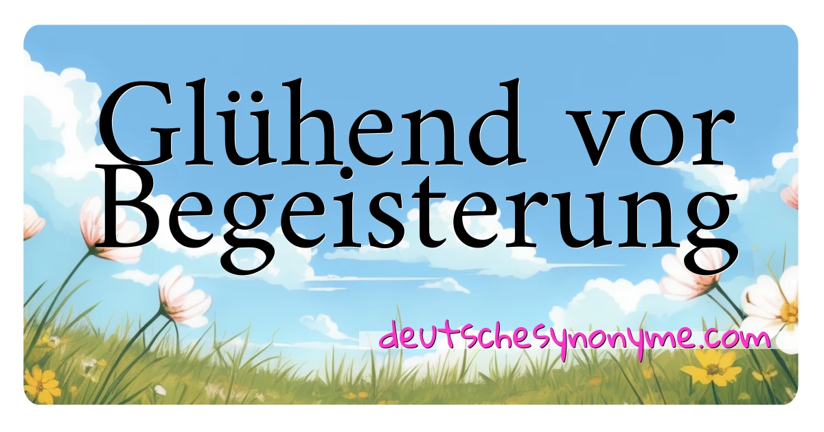 Glühend vor Begeisterung Synonyme Kreuzworträtsel bedeuten Erklärung und Verwendung