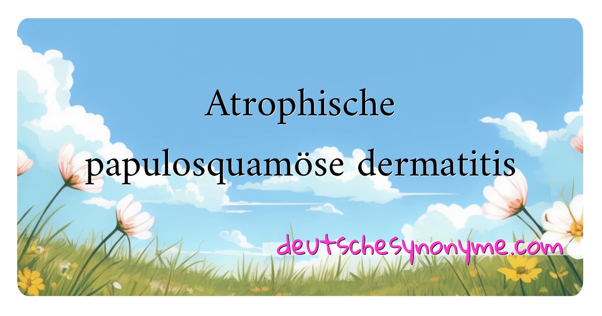 Atrophische papulosquamöse dermatitis Synonyme Kreuzworträtsel bedeuten Erklärung und Verwendung