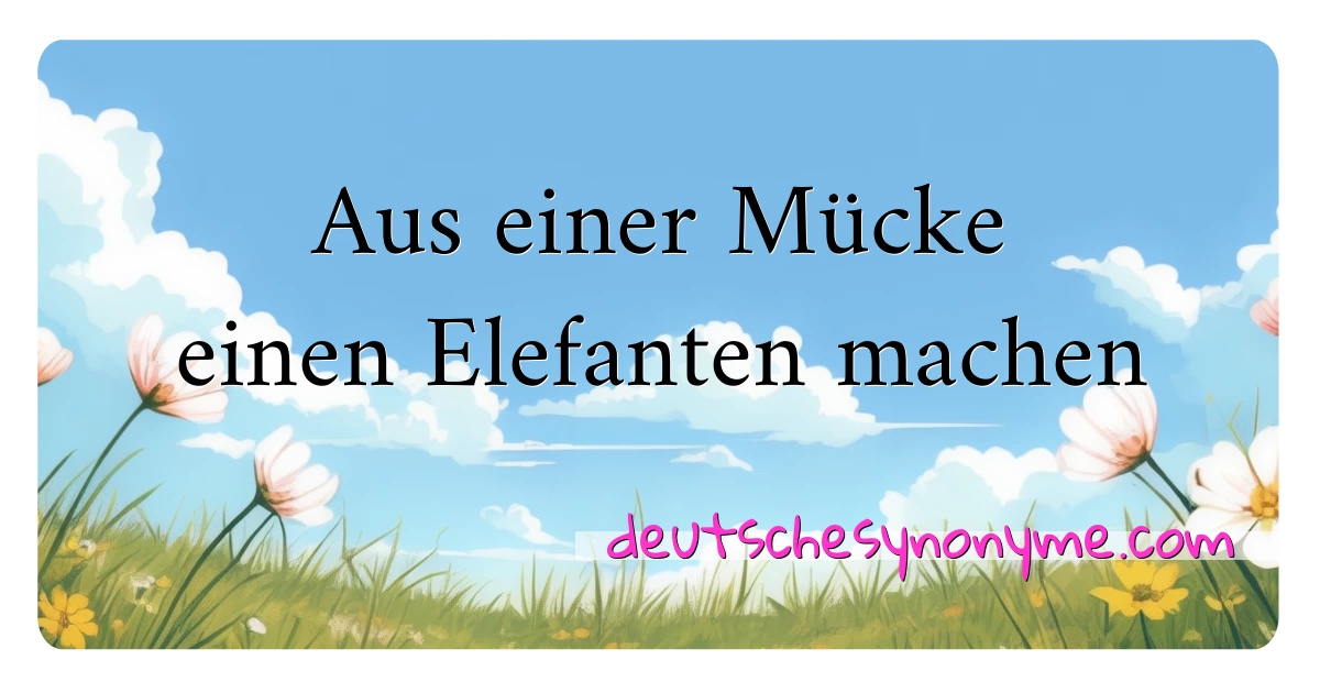 Aus einer Mücke einen Elefanten machen Synonyme Kreuzworträtsel bedeuten Erklärung und Verwendung