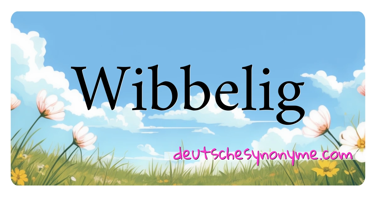 Wibbelig Synonyme Kreuzworträtsel bedeuten Erklärung und Verwendung