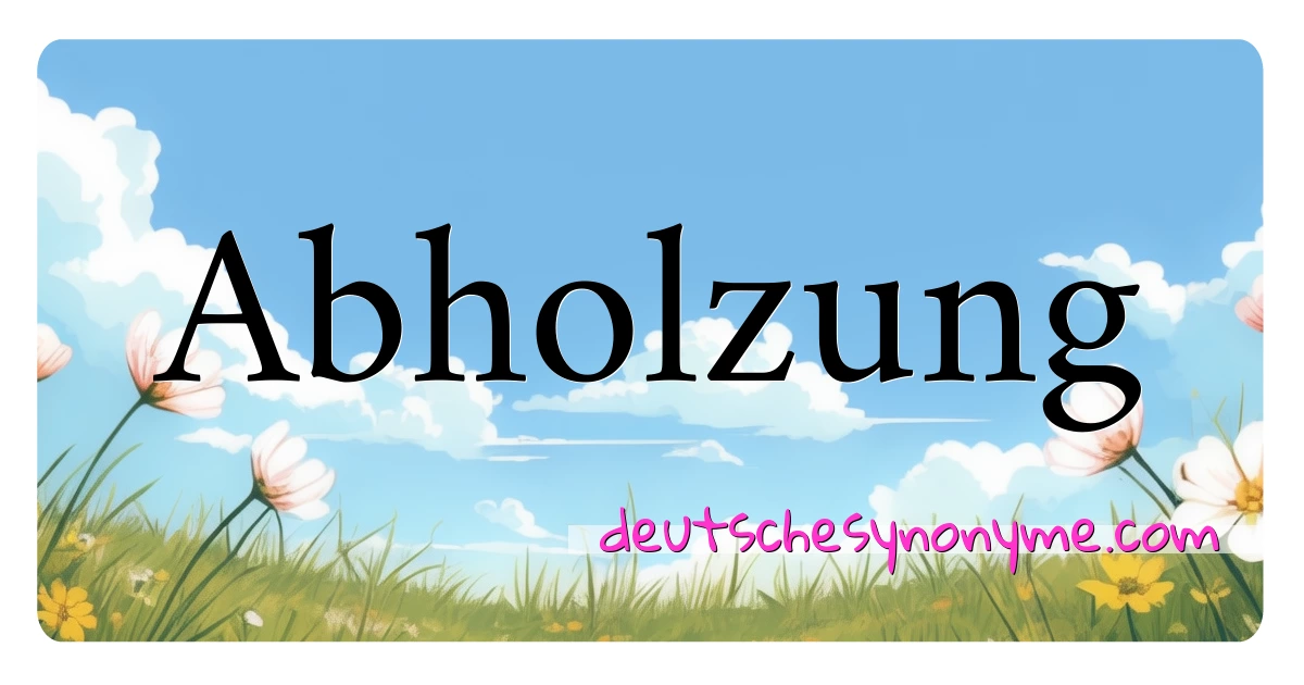 Abholzung Synonyme Kreuzworträtsel bedeuten Erklärung und Verwendung