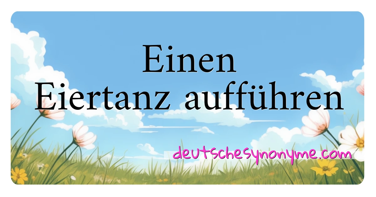 Einen Eiertanz aufführen Synonyme Kreuzworträtsel bedeuten Erklärung und Verwendung