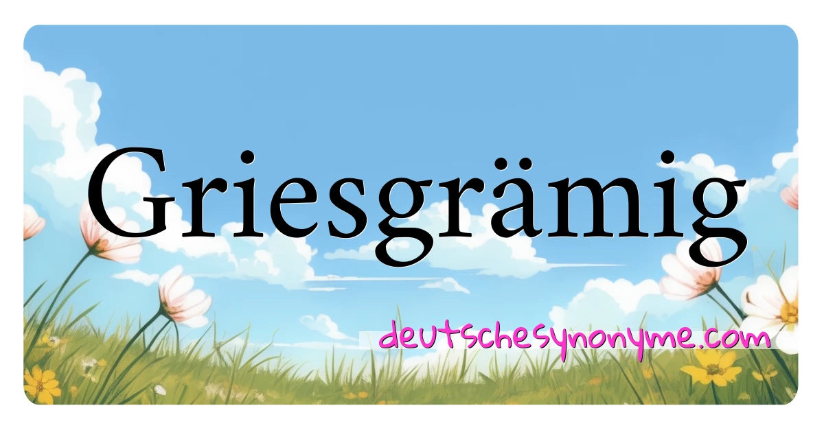 Griesgrämig Synonyme Kreuzworträtsel bedeuten Erklärung und Verwendung