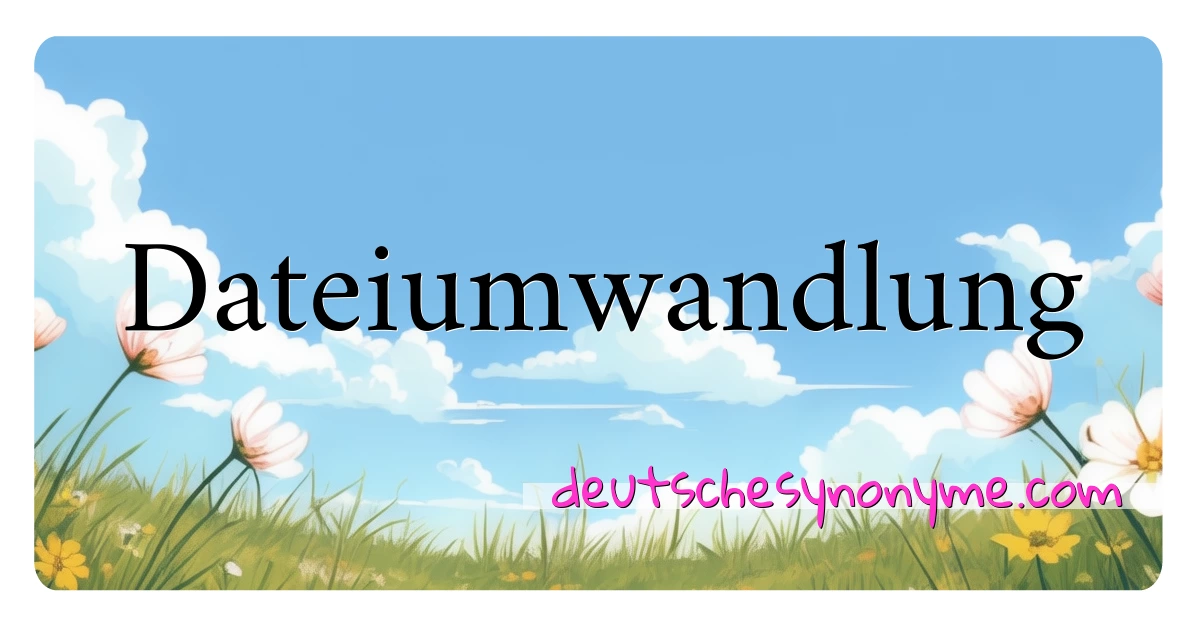 Dateiumwandlung Synonyme Kreuzworträtsel bedeuten Erklärung und Verwendung