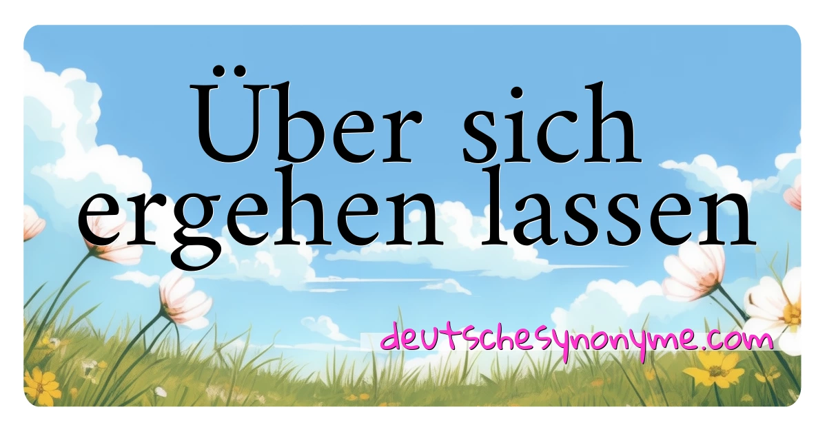 Über sich ergehen lassen Synonyme Kreuzworträtsel bedeuten Erklärung und Verwendung