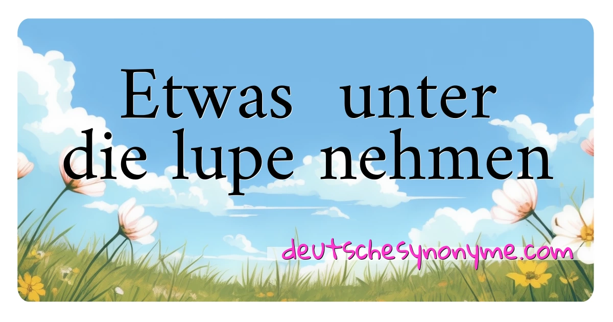 Etwas  unter die lupe nehmen Synonyme Kreuzworträtsel bedeuten Erklärung und Verwendung