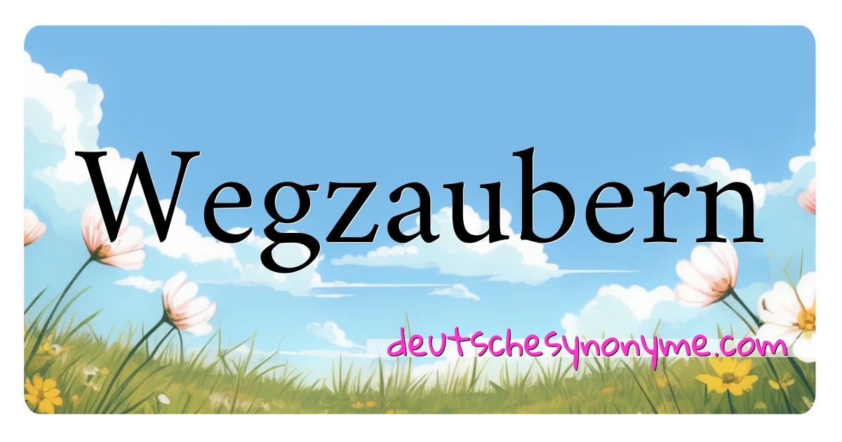 Wegzaubern Synonyme Kreuzworträtsel bedeuten Erklärung und Verwendung