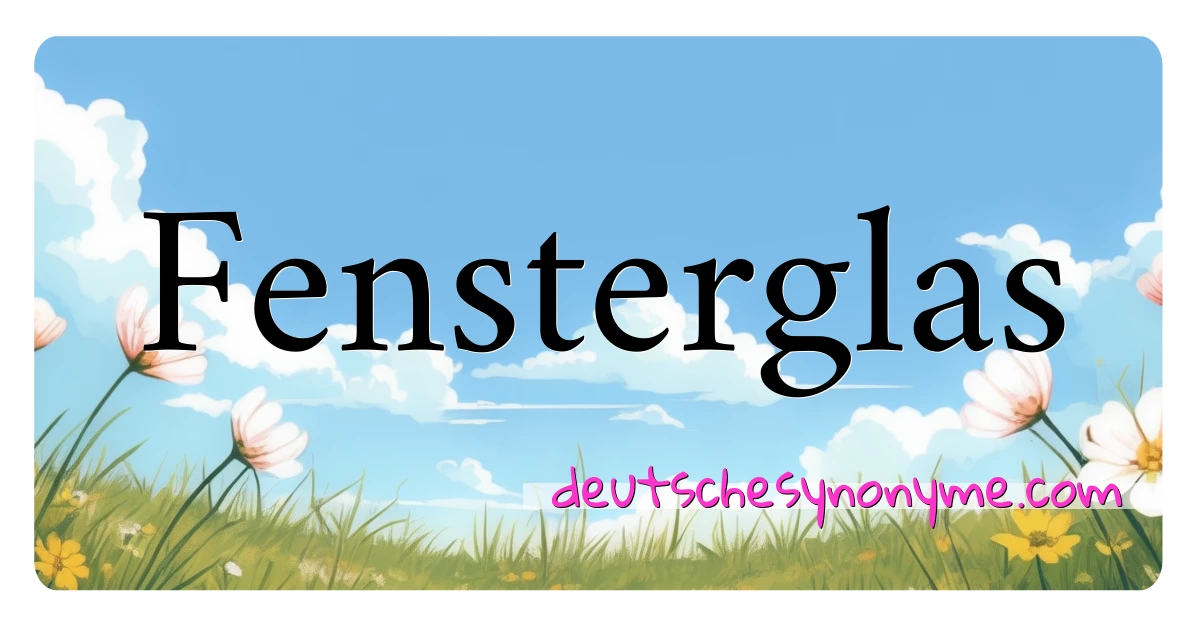 Fensterglas Synonyme Kreuzworträtsel bedeuten Erklärung und Verwendung