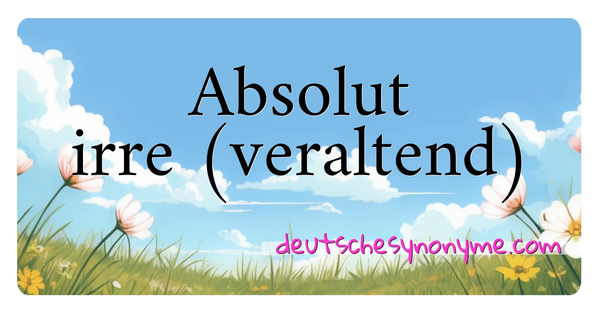 Absolut irre (veraltend) Synonyme Kreuzworträtsel bedeuten Erklärung und Verwendung