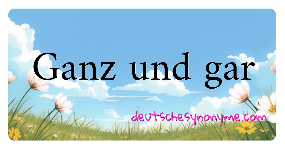 Ganz und gar Synonyme Kreuzworträtsel bedeuten Erklärung und Verwendung