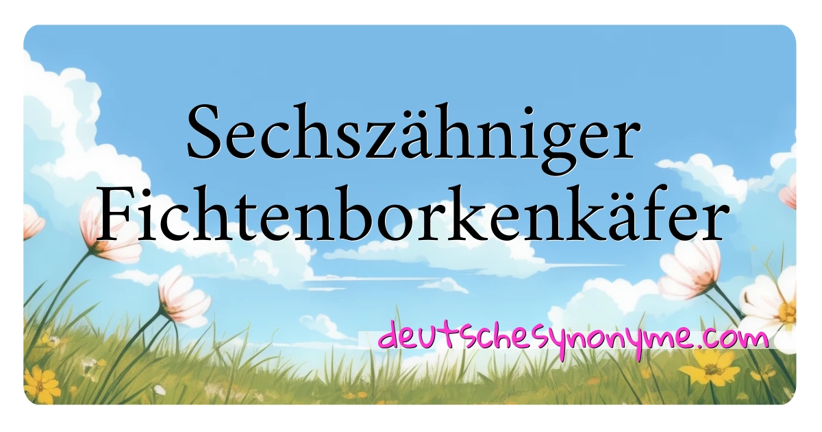 Sechszähniger Fichtenborkenkäfer Synonyme Kreuzworträtsel bedeuten Erklärung und Verwendung