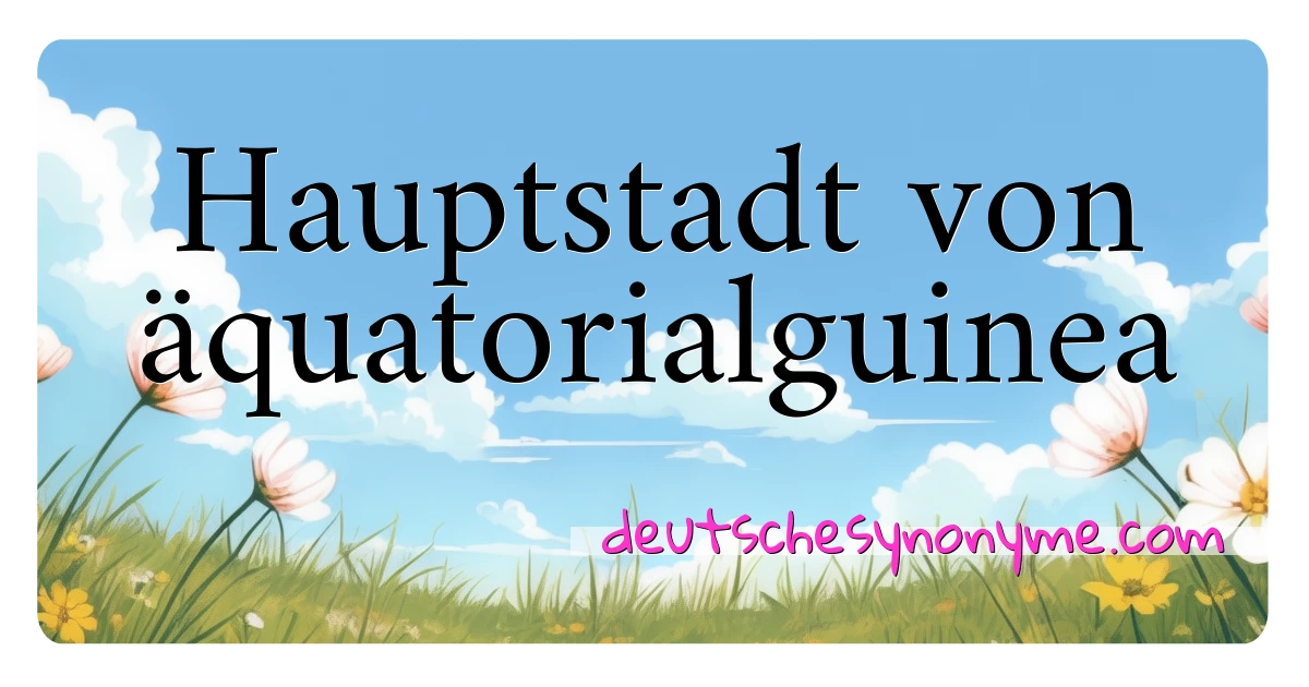 Hauptstadt von äquatorialguinea Synonyme Kreuzworträtsel bedeuten Erklärung und Verwendung