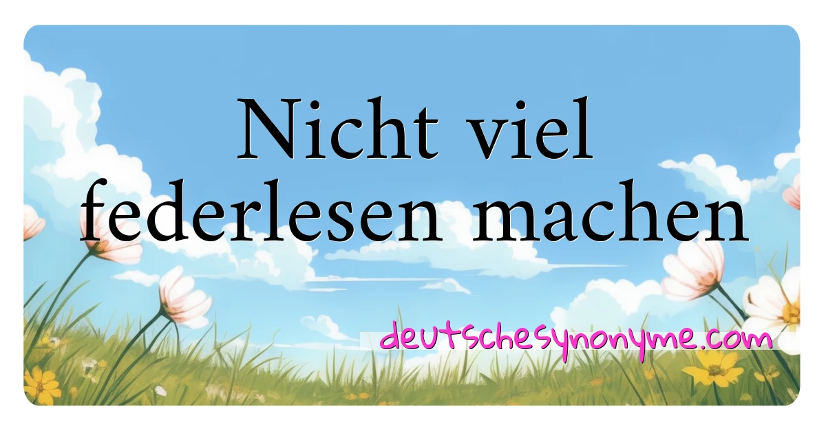 Nicht viel federlesen machen Synonyme Kreuzworträtsel bedeuten Erklärung und Verwendung