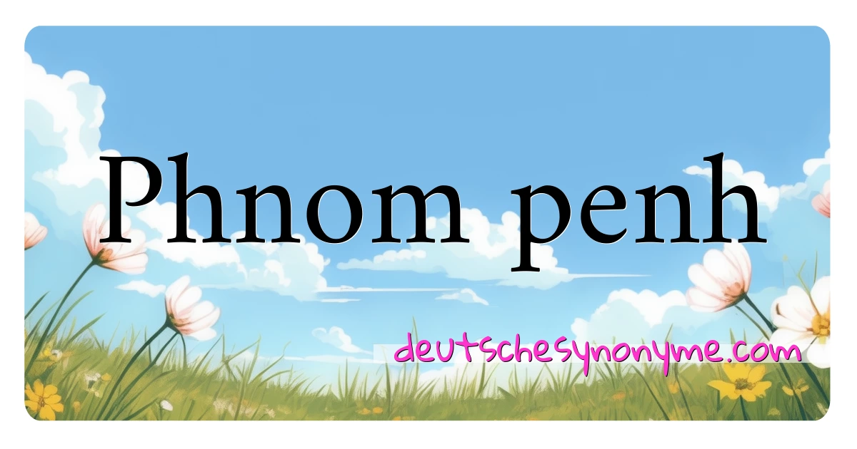 Phnom penh Synonyme Kreuzworträtsel bedeuten Erklärung und Verwendung