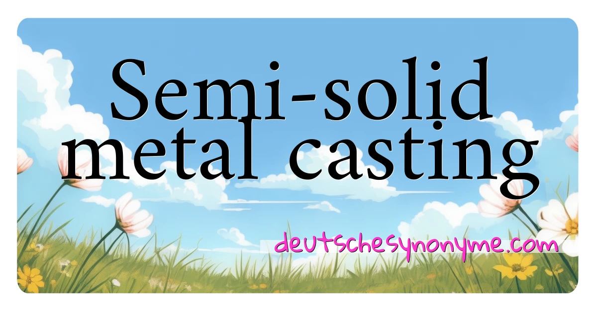 Semi-solid metal casting Synonyme Kreuzworträtsel bedeuten Erklärung und Verwendung