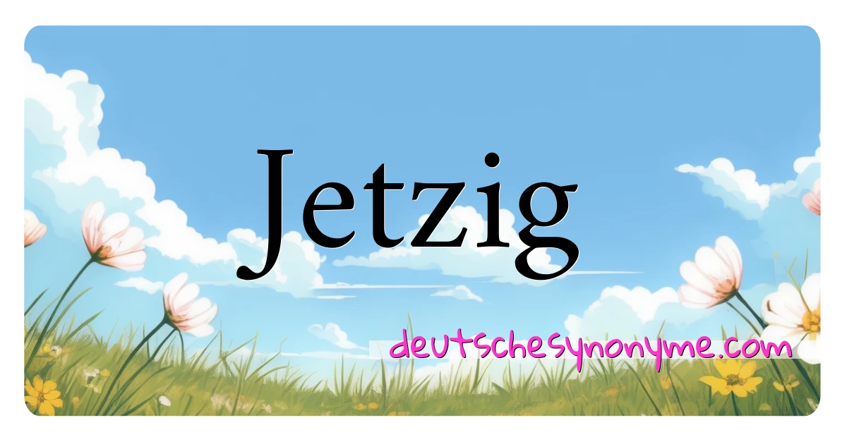 Jetzig Synonyme Kreuzworträtsel bedeuten Erklärung und Verwendung