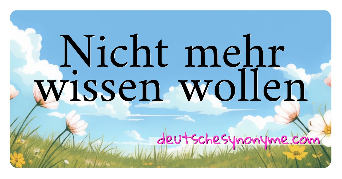 Nicht mehr wissen wollen Synonyme Kreuzworträtsel bedeuten Erklärung und Verwendung